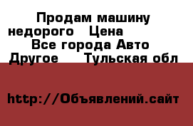 Продам машину недорого › Цена ­ 180 000 - Все города Авто » Другое   . Тульская обл.